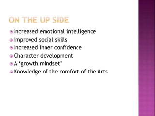  Increased emotional intelligence
 Improved social skills
 Increased inner confidence
 Character development
 A ‘growth mindset’
 Knowledge of the comfort of the Arts
 