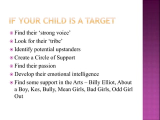  Find their ‘strong voice’
 Look for their ‘tribe’
 Identify potential upstanders
 Create a Circle of Support
 Find their passion
 Develop their emotional intelligence
 Find some support in the Arts – Billy Elliot, About
a Boy, Kes, Bully, Mean Girls, Bad Girls, Odd Girl
Out
 