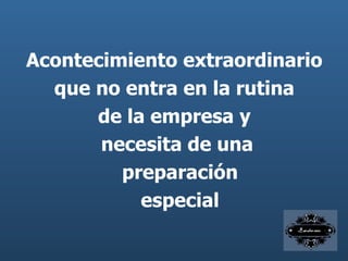 Acontecimiento extraordinario que no entra en la rutina de la empresa y necesita de una preparación especial