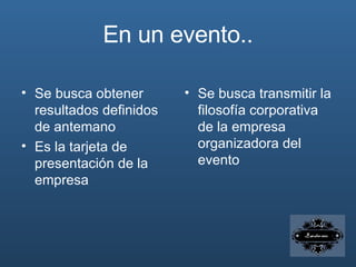 En un evento.. Se busca obtener resultados definidos de antemano Es la tarjeta de presentación de la empresa Se busca transmitir la filosofía corporativa de la empresa organizadora del evento