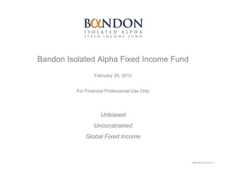 Bandon Isolated Alpha Fixed Income Fund
                  February 29, 2012


          For Financial Professional Use Only




                     Unbiased
                  Unconstrained
              Global Fixed Income



                                                0367-NLD-3/12/2012
 