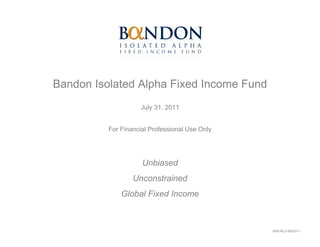 Bandon Isolated Alpha Fixed Income Fund
                    July 31, 2011


          For Financial Professional Use Only




                     Unbiased
                  Unconstrained
              Global Fixed Income



                                                1688-NLD-8/9/2011
 