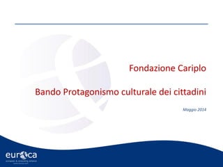 www.eurca.com
Fondazione Cariplo
Bando Protagonismo culturale dei cittadini
Maggio 2014
 