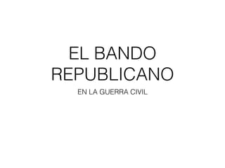 EL BANDO
REPUBLICANO
EN LA GUERRA CIVIL
 