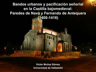Bandos urbanos y pacificación señorial
en la Castilla bajomedieval:
Paredes de Nava y Fernando de Antequera
(1400-1416)
Víctor Muñoz Gómez
Universidad de Valladolid
 