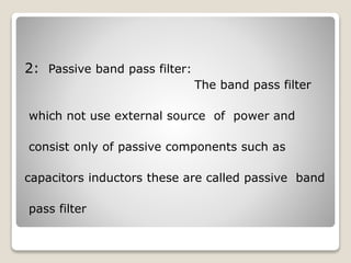 2: Passive band pass filter:
The band pass filter
which not use external source of power and
consist only of passive components such as
capacitors inductors these are called passive band
pass filter
 
