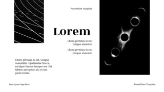 Insert your logo here PowerPoint Template
Lorem
Choro pertinax in est. Congue
maiestatis repudiandae his ex,
ea idque harum denique sea. Est
labitur percipitur ad, ei eum
paulo tantas.
Choro pertinax in est.
Congue maiestati
Choro pertinax in est.
Congue maiestati
PowerPoint Template
 