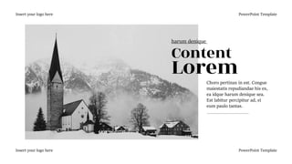 Content
Lorem
Choro pertinax in est. Congue
maiestatis repudiandae his ex,
ea idque harum denique sea.
Est labitur percipitur ad, ei
eum paulo tantas.
Insert your logo here PowerPoint Template
Insert your logo here PowerPoint Template
harum denique
 