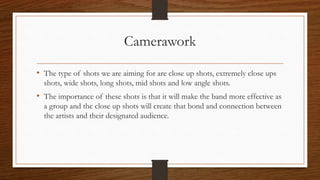 Camerawork
• The type of shots we are aiming for are close up shots, extremely close ups
shots, wide shots, long shots, mi...