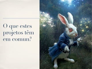 O que estes
projetos têm
em comun?