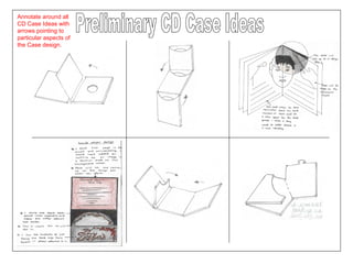 Preliminary CD Case Ideas Annotate around all CD Case Ideas with arrows pointing to particular aspects of the Case design. 