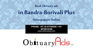 PHONE: +91 22 67706000 / +91
9870915796
www.obituryads.com
BookObituary ads
in Bandra-Borivali Plus
Newspapers Online
 