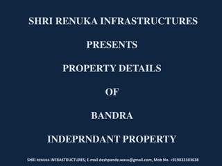 SHRI RENUKA INFRASTRUCTURES
PRESENTS
PROPERTY DETAILS
OF
BANDRA
INDEPRNDANT PROPERTY
SHRI RENUKA INFRASTRUCTURES, E-mail deshpande.wasu@gmail.com, Mob No. +919833103638
 