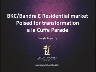 BKC/Bandra E Residential market
Poised for transformation
a la Cuffe Parade
Brought to you by
www.luxuryhomesindia.com
 
