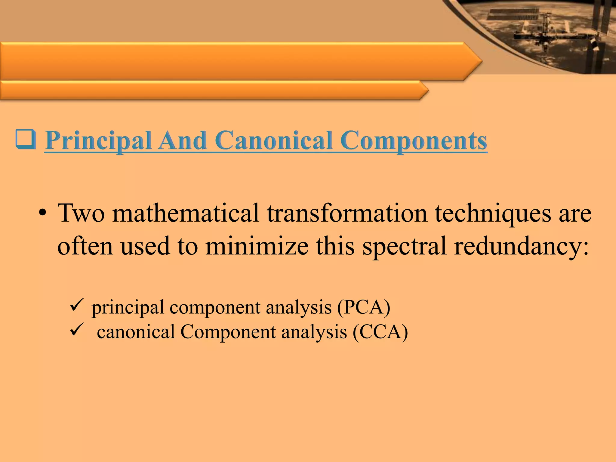  Principal And Canonical Components
• Two mathematical transformation techniques are
often used to minimize this spectral redundancy:
 principal component analysis (PCA)
 canonical Component analysis (CCA)
 