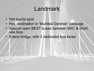 Landmark
• Hot tourist spot
• Key destination in 'Mumbai Darshan' package
• Special open BEST buses between BKC & Worli
  sea face
• 8-lane bridge, with 2 dedicated bus lanes
 
