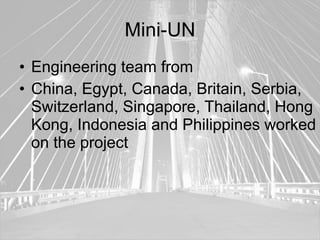 Mini-UN
• Engineering team from
• China, Egypt, Canada, Britain, Serbia,
  Switzerland, Singapore, Thailand, Hong
  Kong, Indonesia and Philippines worked
  on the project
 