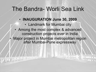 The Bandra- Worli Sea Link
     • INAUGURATION June 30, 2009
         • Landmark for Mumbai city
  • Among the most complex & advanced
       construction projects ever in India
• Major project in Mumbai metropolitan region
        after Mumbai-Pune expressway
 