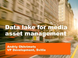 Data lake for media
asset management
Andriy Okhrimets
VP Development, Svitla
 