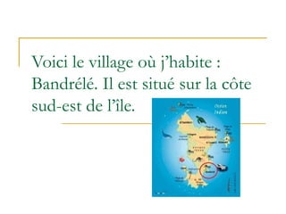 Voici le village où j’habite :
Bandrélé. Il est situé sur la côte
sud-est de l’île.
 