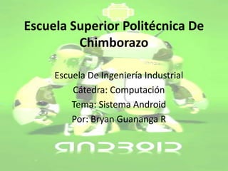 Escuela Superior Politécnica De
         Chimborazo

     Escuela De Ingeniería Industrial
         Cátedra: Computación
         Tema: Sistema Android
         Por: Bryan Guananga R
 