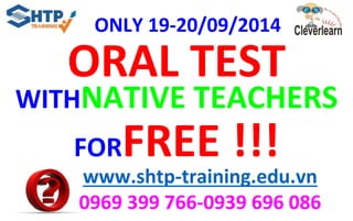 ONLY 19-20/09/2014 
ORAL TEST 
WITHNATIVE TEACHERS 
FORFREE !!! 
www.shtp-training.edu.vn 
0969 399 766-0939 696 086 
