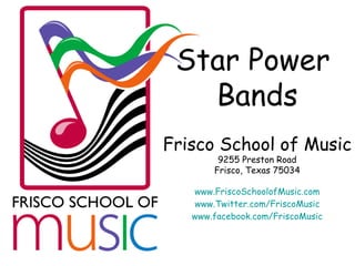 Star Power  Bands Frisco School of Music 9255 Preston Road Frisco, Texas 75034 www.FriscoSchoolofMusic.com www.Twitter.com/FriscoMusic www.facebook.com/FriscoMusic 