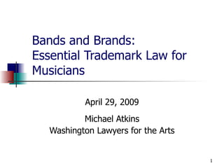 Bands and Brands: Essential Trademark Law for Musicians April 29, 2009 Michael Atkins Washington Lawyers for the Arts 