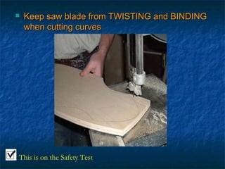  Keep saw blade from TTWWIISSTTIINNGG aanndd BBIINNDDIINNGG 
wwhheenn ccuuttttiinngg ccuurrvveess 
This is on the Safety Test 
 