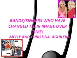 BANDS/SINGERS WHO HAVE CHANGED THEIR IMAGE OVER TIME! MCFLY AND CHRISTINA  AGUILERA 