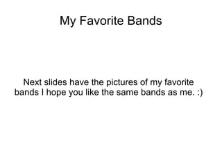 My Favorite Bands
Next slides have the pictures of my favorite
bands I hope you like the same bands as me. :)
 