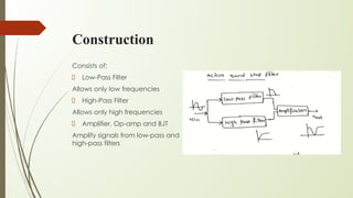 Construction
Consists of:
Low-Pass Filter
Allows only low frequencies
High-Pass Filter
Allows only high frequencies
Amplifier, Op-amp and BJT
Amplify signals from low-pass and
high-pass filters
 