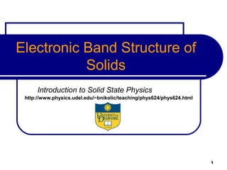 Electronic Band Structure of
           Solids
      Introduction to Solid State Physics
 http://www.physics.udel.edu/~bnikolic/teaching/phys624/phys624.html




                                                                       1
 