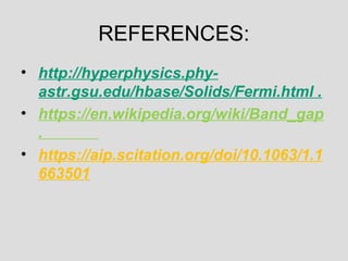 REFERENCES:
• http://hyperphysics.phy-
astr.gsu.edu/hbase/Solids/Fermi.html .
• https://en.wikipedia.org/wiki/Band_gap
.
• https://aip.scitation.org/doi/10.1063/1.1
663501
 