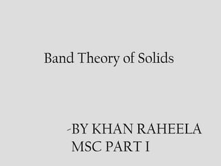 Band Theory of Solids
-BY KHAN RAHEELA
MSC PART I
 