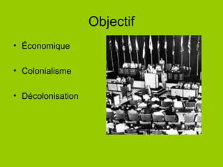 Objectif
• Économique
• Colonialisme
• Décolonisation
 
