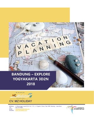 BANDUNG – EXPLORE
YOGYAKARTA 3D2N
2018
CV. MZ HOLIDAY
Address, : Jl. Batununggal mulia B.XIII, No. 11-15, Jl. Ciganitri, Cherry Field, M99, Bandung – Jawa Barat
Tel : 022-7514485
Email : mzholidayinfo@gmail.com
Website : www.mz-holiday.com
 