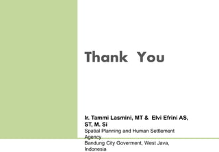 Thank You 
Ir. Tammi Lasmini, MT & Elvi Efrini AS, 
ST, M. Si 
Spatial Planning and Human Settlement 
Agency 
Bandung City Goverment, West Java, 
Indonesia 

