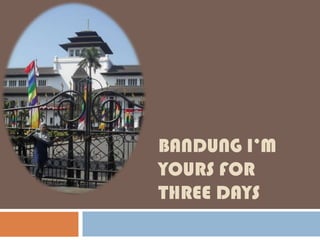 BANDUNG I’M
YOURS FOR
THREE DAYS
 