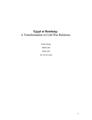 Egypt at Bandung:
A Transformation in Cold War Relations

               Farah Osman
                900071389
                POLS 430
              Dr. Ezz El-Arab




                                         1
 