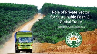 Role of Private Sector
for Sustainable Palm Oil
Global Trade
INDONESIAN PALM OIL ASSOCIATION
 