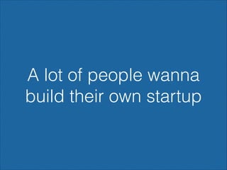 A lot of people wanna
build their own startup

 