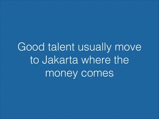 Good talent usually move
to Jakarta where the
money comes

 