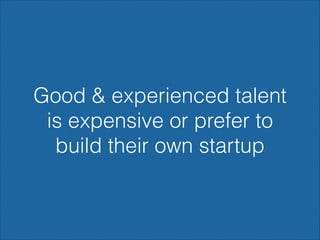 Good & experienced talent
is expensive or prefer to
build their own startup

 