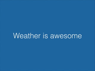 Weather is awesome

 