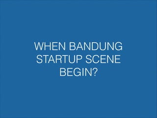 WHEN BANDUNG
STARTUP SCENE
BEGIN?

 