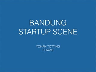 BANDUNG
STARTUP SCENE
YOHAN TOTTING
FOWAB

 