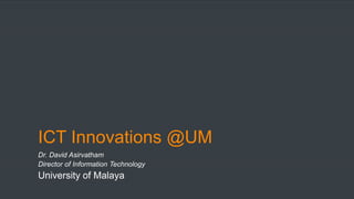 ICT Innovations @UM
Dr. David Asirvatham
Director of Information Technology
University of Malaya
 
