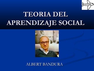 TEORIA DELTEORIA DEL
APRENDIZAJE SOCIALAPRENDIZAJE SOCIAL
ALBERT BANDURAALBERT BANDURA
 