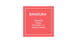 BANDURA
Munadira
Stania
Tri Tania A. A.
Winda Camelia
 